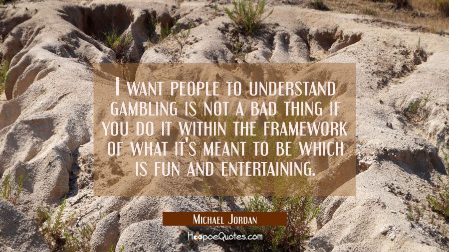 I want people to understand gambling is not a bad thing if you do it within the framework of what i Michael Jordan Quotes