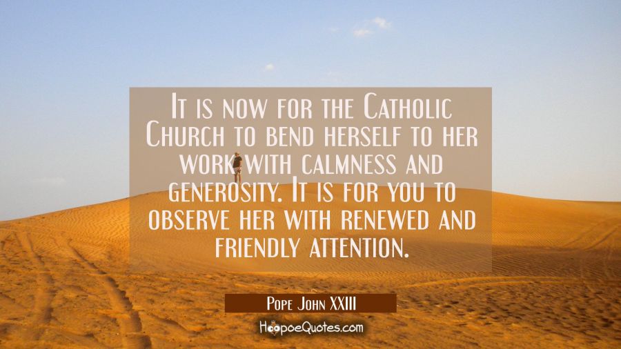 It is now for the Catholic Church to bend herself to her work with calmness and generosity. It is f Pope John XXIII Quotes