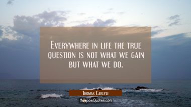 Everywhere in life the true question is not what we gain but what we do.