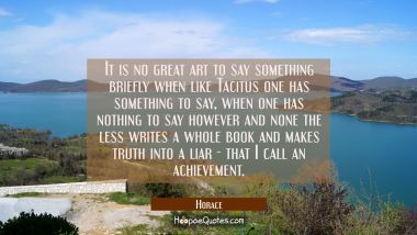 It is no great art to say something briefly when like Tacitus one has something to say, when one ha Horace Quotes