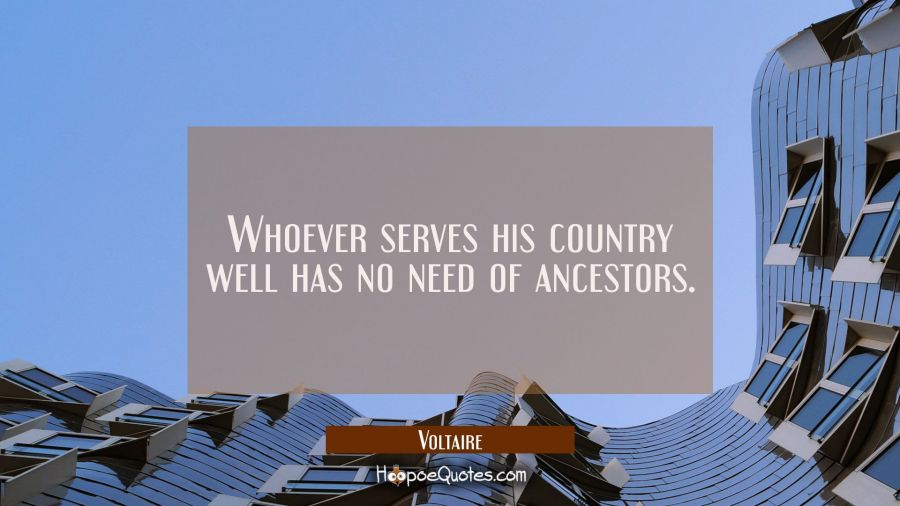 Whoever serves his country well has no need of ancestors. Voltaire Quotes