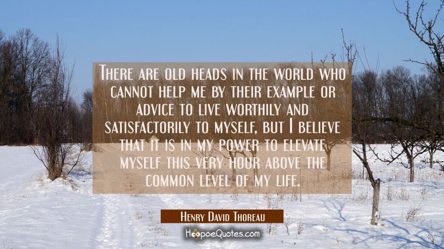 There are old heads in the world who cannot help me by their example or advice to live worthily and Henry David Thoreau Quotes