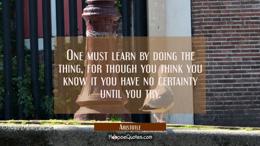 One must learn by doing the thing for though you think you know it you have no certainty until you Aristotle Quotes