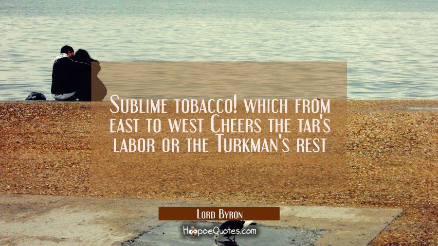 Sublime tobacco! which from east to west Cheers the tar's labor or the Turkman's rest Lord Byron Quotes