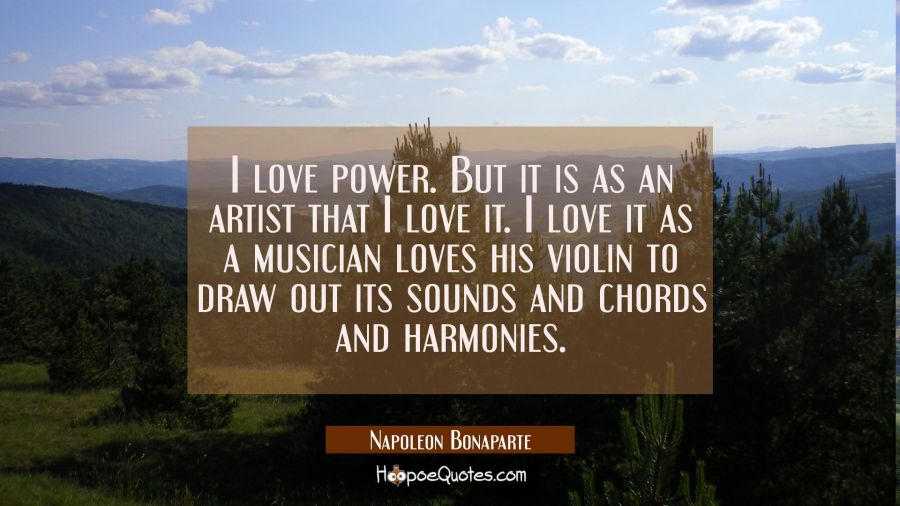 I love power. But it is as an artist that I love it. I love it as a musician loves his violin to dr Napoleon Bonaparte Quotes