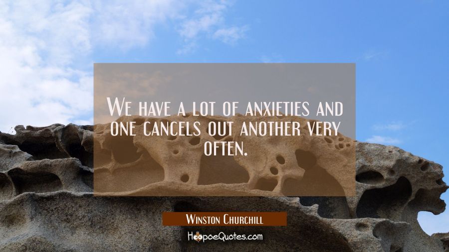 We have a lot of anxieties and one cancels out another very often. Winston Churchill Quotes