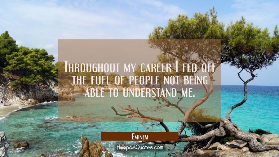 Throughout my career I fed off the fuel of people not being able to understand me. Eminem Quotes