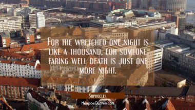 For the wretched one night is like a thousand, for someone faring well death is just one more night