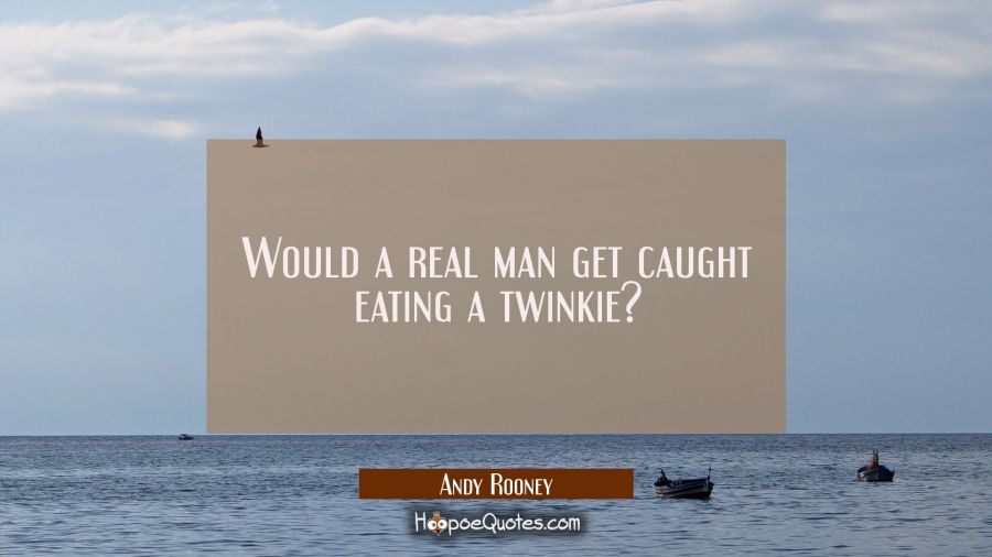 Would a real man get caught eating a twinkie? Andy Rooney Quotes