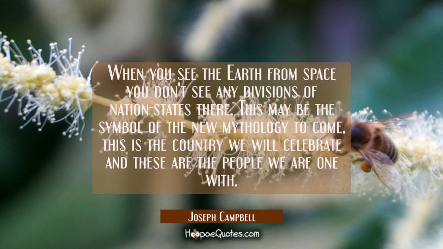 When you see the Earth from space you don't see any divisions of nation-states there. This may be t Joseph Campbell Quotes