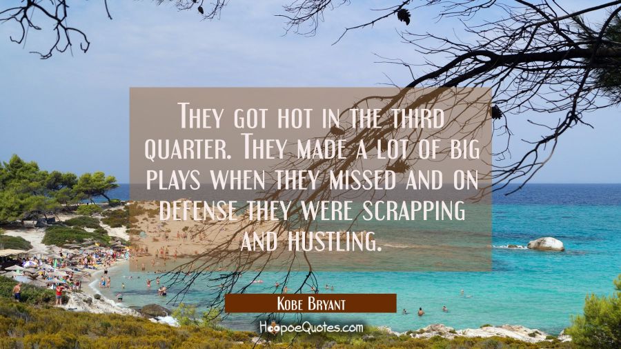 They got hot in the third quarter. They made a lot of big plays when they missed and on defense the Kobe Bryant Quotes