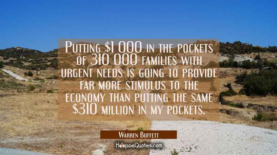 Putting $1 000 in the pockets of 310 000 families with urgent needs is going to provide far more st Warren Buffett Quotes