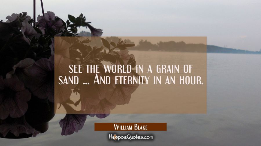 see the world in a grain of sand ... And eternity in an hour. William Blake Quotes