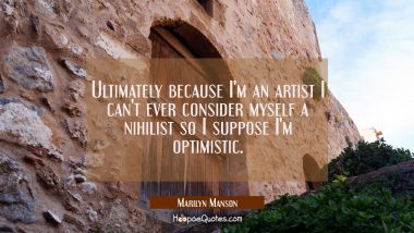 Ultimately because I&#039;m an artist I can&#039;t ever consider myself a nihilist so I suppose I&#039;m optimisti