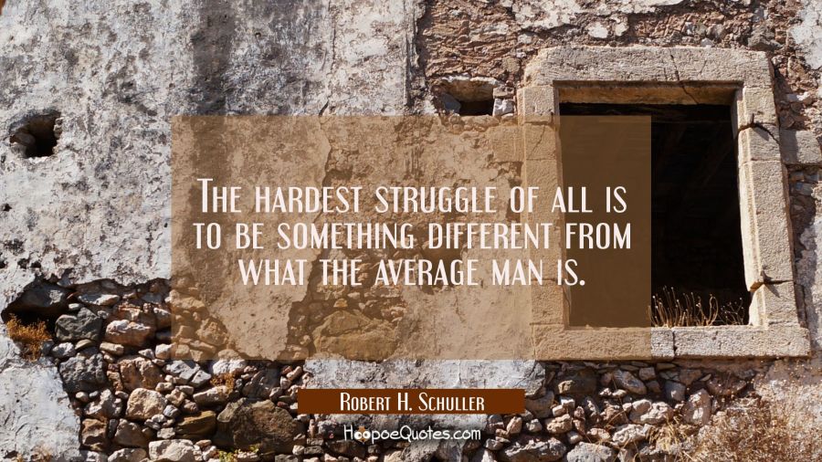 The hardest struggle of all is to be something different from what the average man is. Robert H. Schuller Quotes