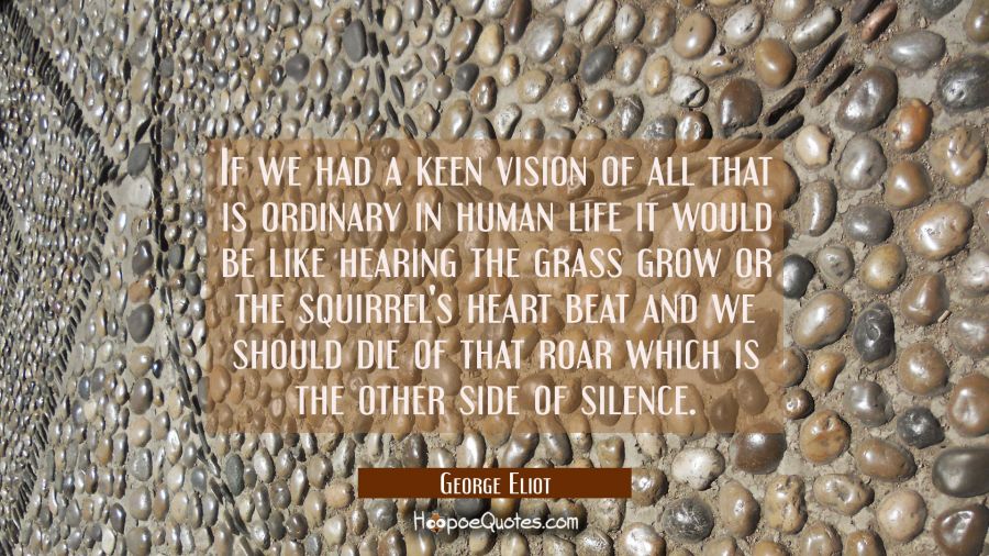 If we had a keen vision of all that is ordinary in human life it would be like hearing the grass gr George Eliot Quotes