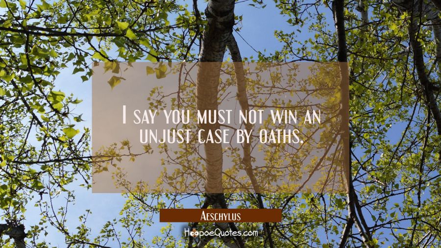 I say you must not win an unjust case by oaths. Aeschylus Quotes