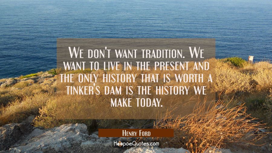 We don't want tradition. We want to live in the present and the only history that is worth a tinker Henry Ford Quotes