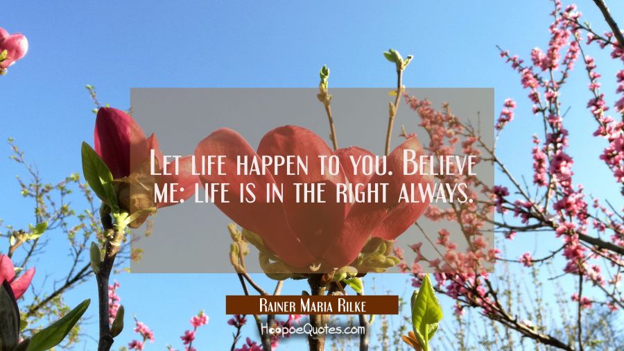 Let life happen to you. Believe me: life is in the right always. Rainer Maria Rilke Quotes