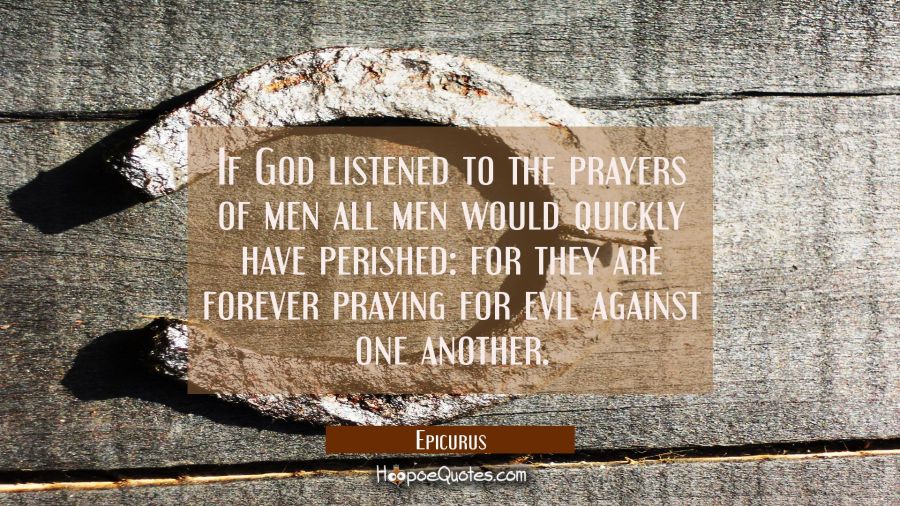 If God listened to the prayers of men all men would quickly have perished: for they are forever pra Epicurus Quotes