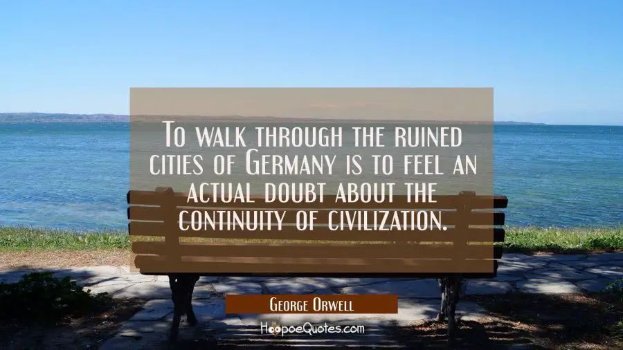 To walk through the ruined cities of Germany is to feel an actual doubt about the continuity of civ George Orwell Quotes