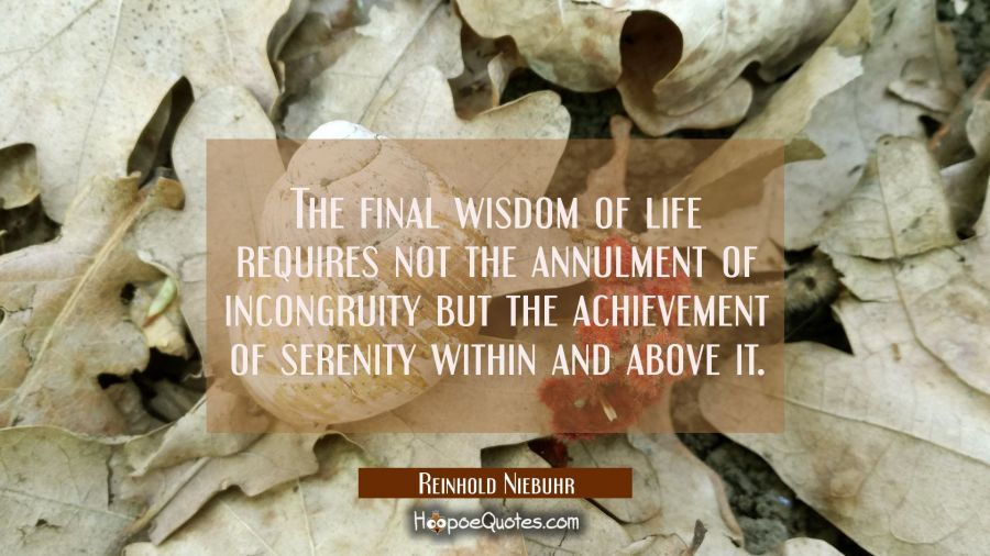 The final wisdom of life requires not the annulment of incongruity but the achievement of serenity  Reinhold Niebuhr Quotes