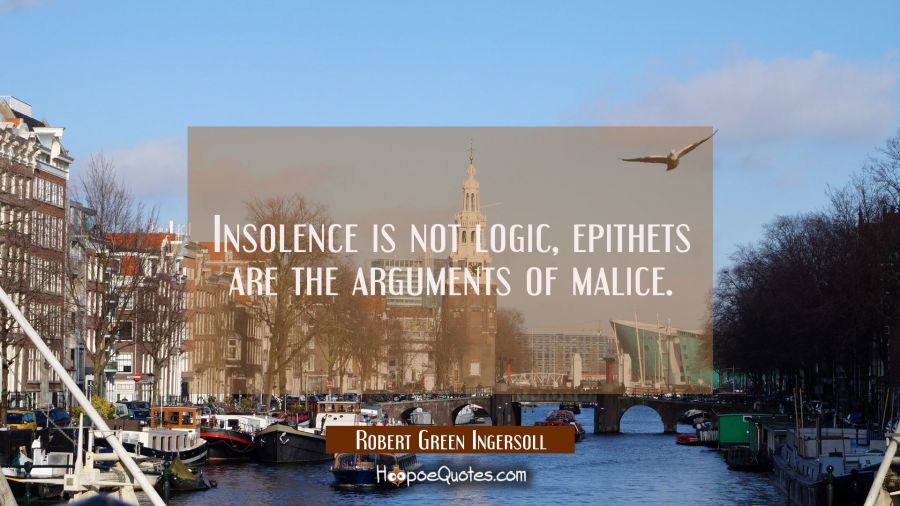 Insolence is not logic, epithets are the arguments of malice. Robert Green Ingersoll Quotes