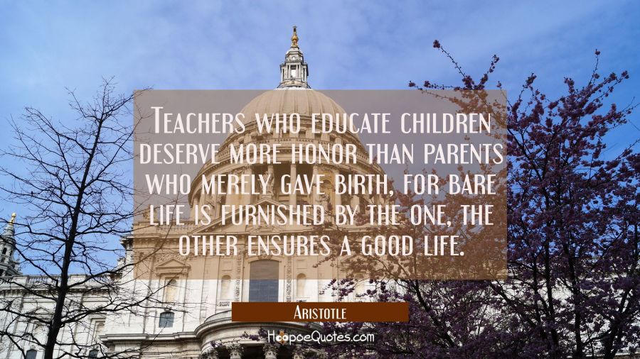 Teachers who educate children deserve more honor than parents who merely gave birth, for bare life Aristotle Quotes