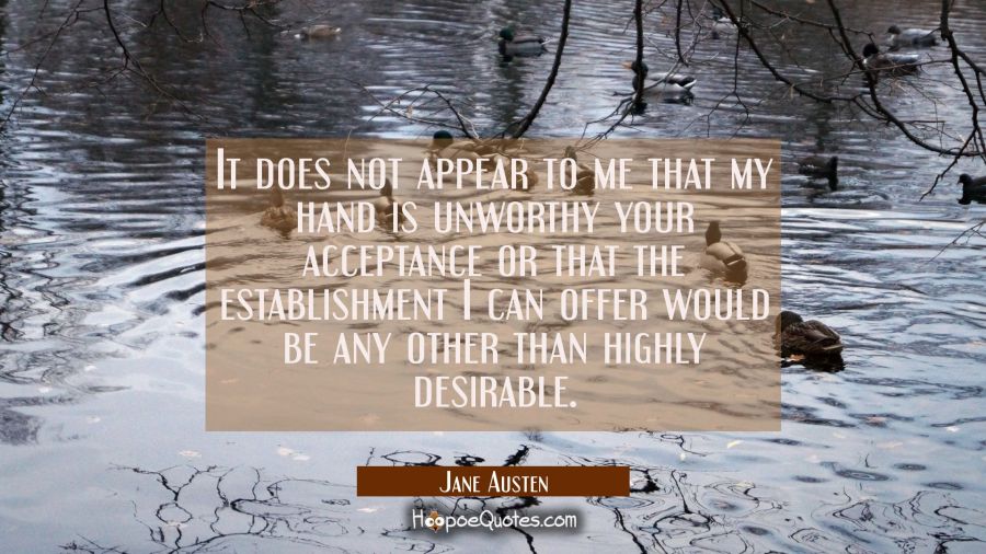 It does not appear to me that my hand is unworthy your acceptance or that the establishment I can o Jane Austen Quotes