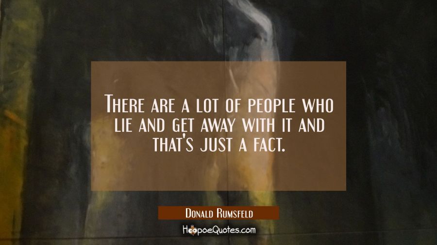 There are a lot of people who lie and get away with it and that's just a fact. Donald Rumsfeld Quotes