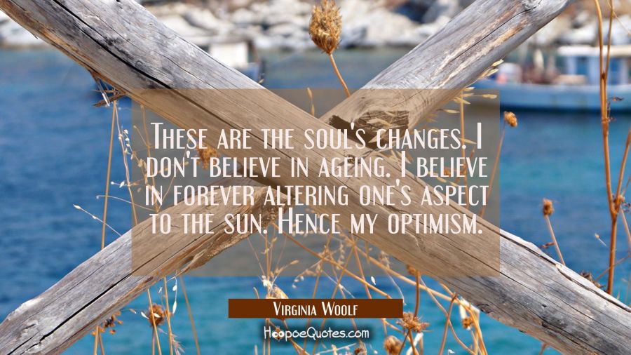 These are the soul's changes. I don't believe in ageing. I believe in forever altering one's aspect Virginia Woolf Quotes