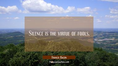 Silence is the virtue of fools.
