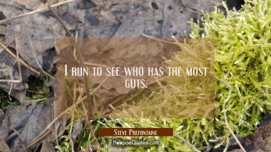I run to see who has the most guts.
