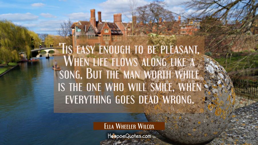 Tis easy enough to be pleasant When life flows along like a song, But the man worth while is the o Ella Wheeler Wilcox Quotes