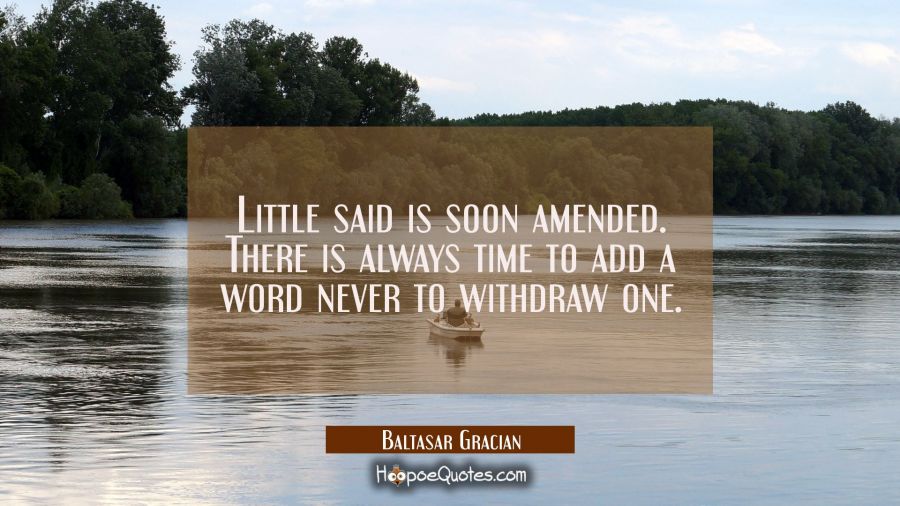 Little said is soon amended. There is always time to add a word never to withdraw one. Baltasar Gracian Quotes