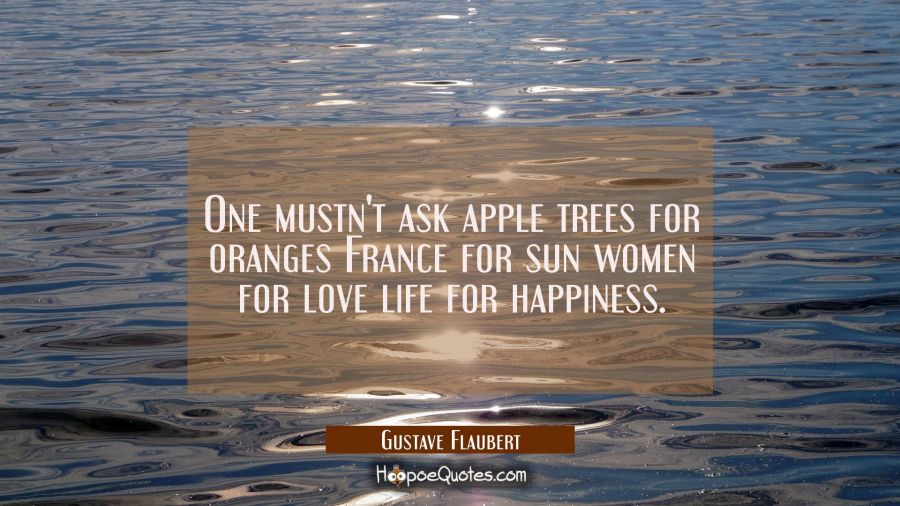 One mustn't ask apple trees for oranges France for sun women for love life for happiness. Gustave Flaubert Quotes
