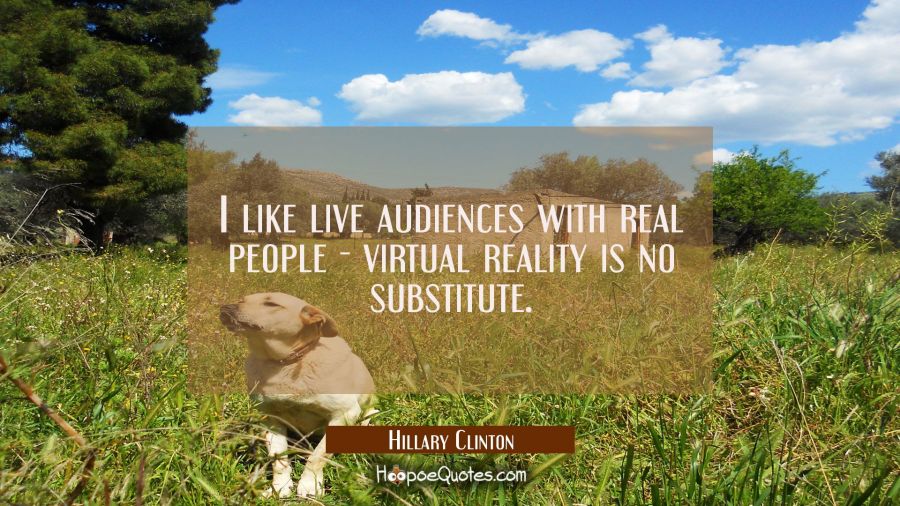 I like live audiences with real people - virtual reality is no substitute. Hillary Clinton Quotes