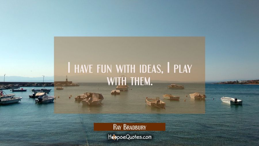 I have fun with ideas, I play with them. Ray Bradbury Quotes