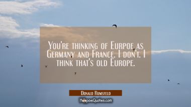 You&#039;re thinking of Eurpoe as Germany and France. I don&#039;t. I think that&#039;s old Europe.