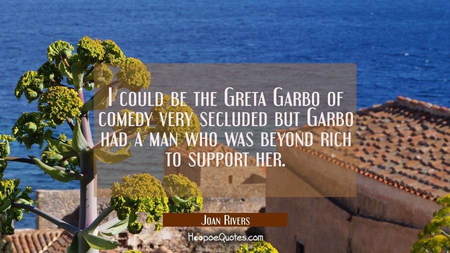 I could be the Greta Garbo of comedy very secluded but Garbo had a man who was beyond rich to suppo Joan Rivers Quotes