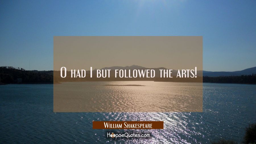 O had I but followed the arts! William Shakespeare Quotes