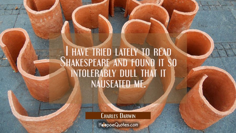 I have tried lately to read Shakespeare and found it so intolerably dull that it nauseated me. Charles Darwin Quotes