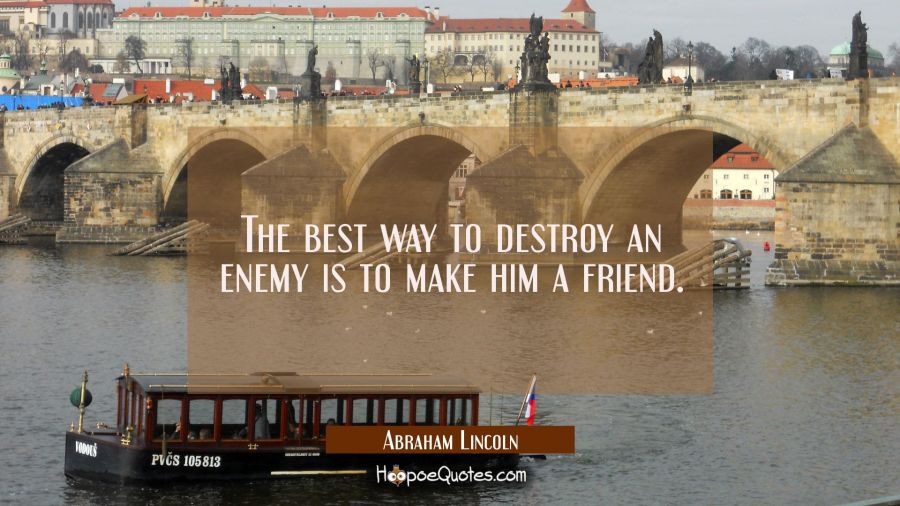 The best way to destroy an enemy is to make him a friend. Abraham Lincoln Quotes
