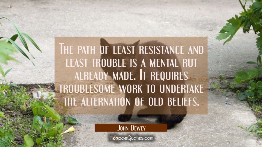 The path of least resistance and least trouble is a mental rut already made. It requires troublesom John Dewey Quotes