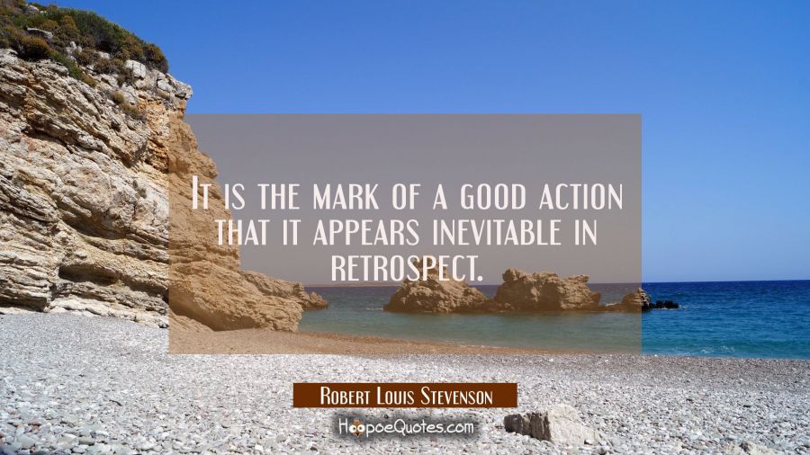 It is the mark of a good action that it appears inevitable in retrospect. Robert Louis Stevenson Quotes