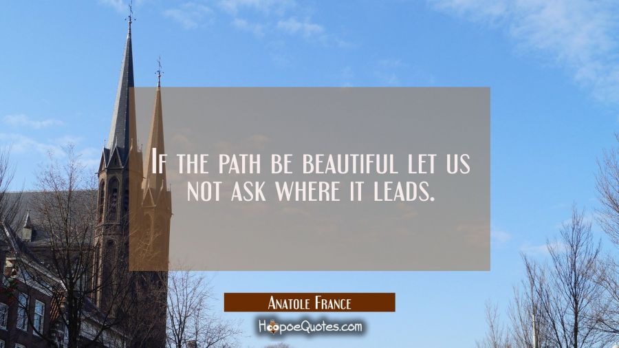 If the path be beautiful let us not ask where it leads. Anatole France Quotes