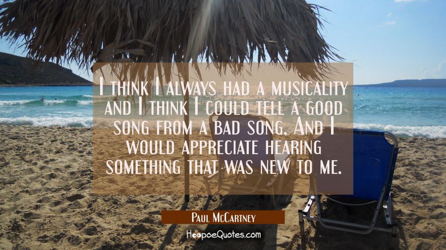 I think I always had a musicality and I think I could tell a good song from a bad song. And I would Paul McCartney Quotes