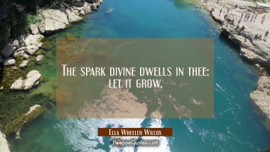 The spark divine dwells in thee: let it grow.