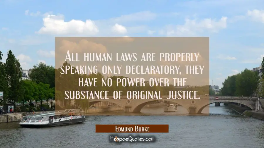 All human laws are properly speaking only declaratory, they have no power over the substance of ori Edmund Burke Quotes