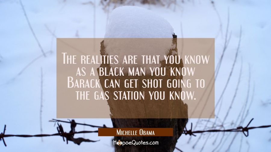 The realities are that you know as a black man you know Barack can get shot going to the gas statio Michelle Obama Quotes